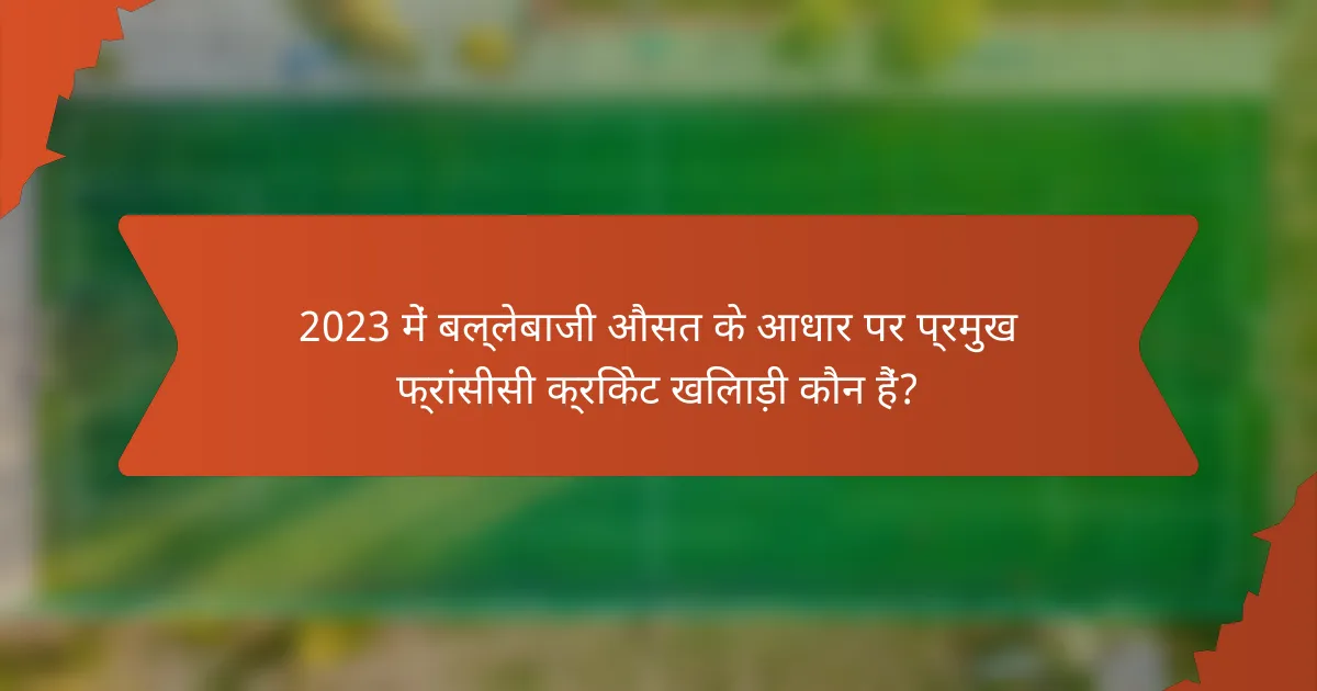 2023 में बल्लेबाजी औसत के आधार पर प्रमुख फ्रांसीसी क्रिकेट खिलाड़ी कौन हैं?