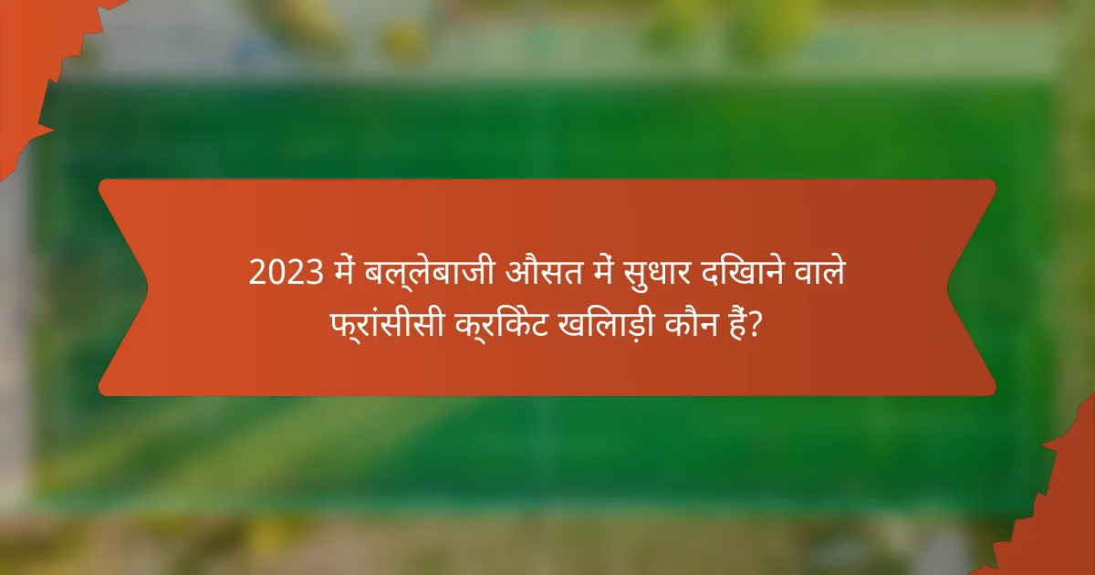 2023 में बल्लेबाजी औसत में सुधार दिखाने वाले फ्रांसीसी क्रिकेट खिलाड़ी कौन हैं?