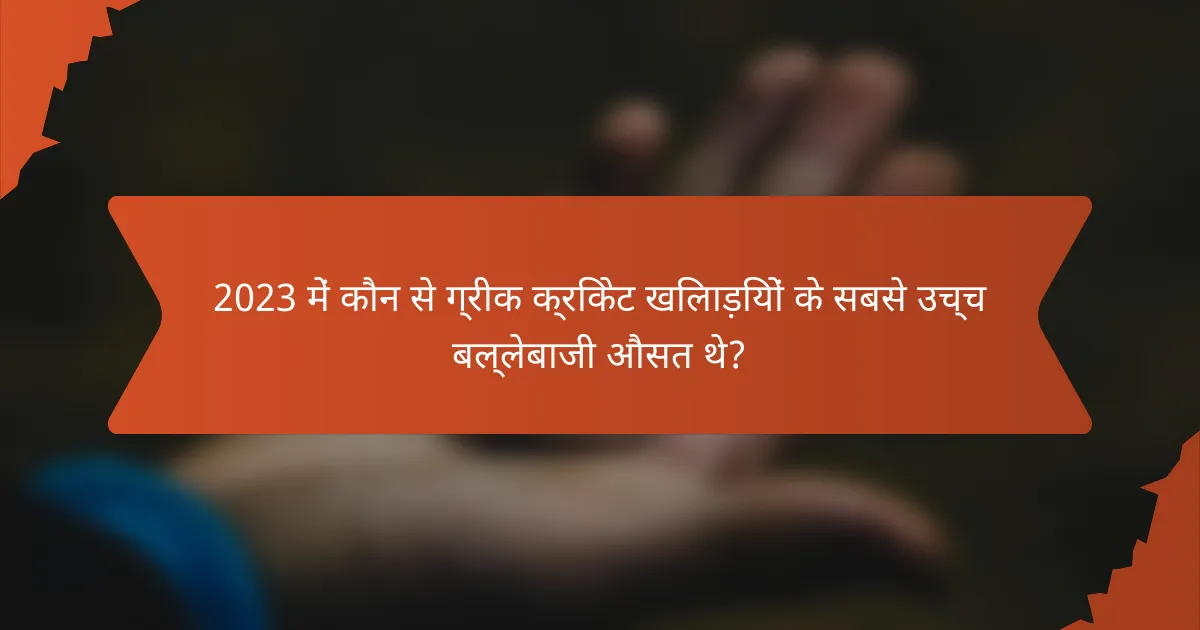 2023 में कौन से ग्रीक क्रिकेट खिलाड़ियों के सबसे उच्च बल्लेबाजी औसत थे?