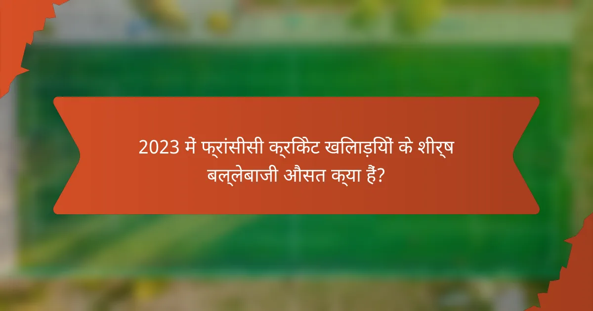 2023 में फ्रांसीसी क्रिकेट खिलाड़ियों के शीर्ष बल्लेबाजी औसत क्या हैं?