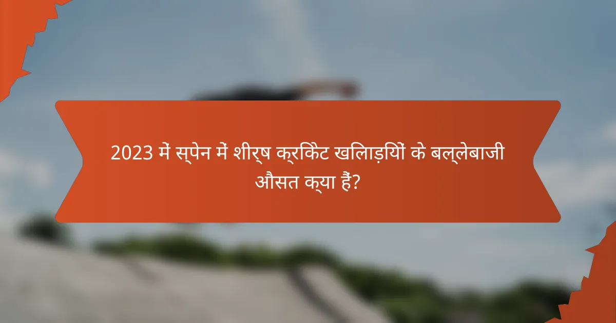 2023 में स्पेन में शीर्ष क्रिकेट खिलाड़ियों के बल्लेबाजी औसत क्या हैं?