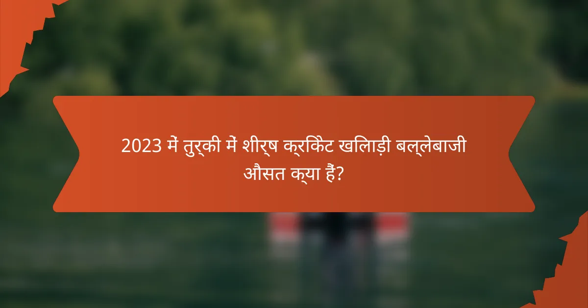 2023 में तुर्की में शीर्ष क्रिकेट खिलाड़ी बल्लेबाजी औसत क्या हैं?