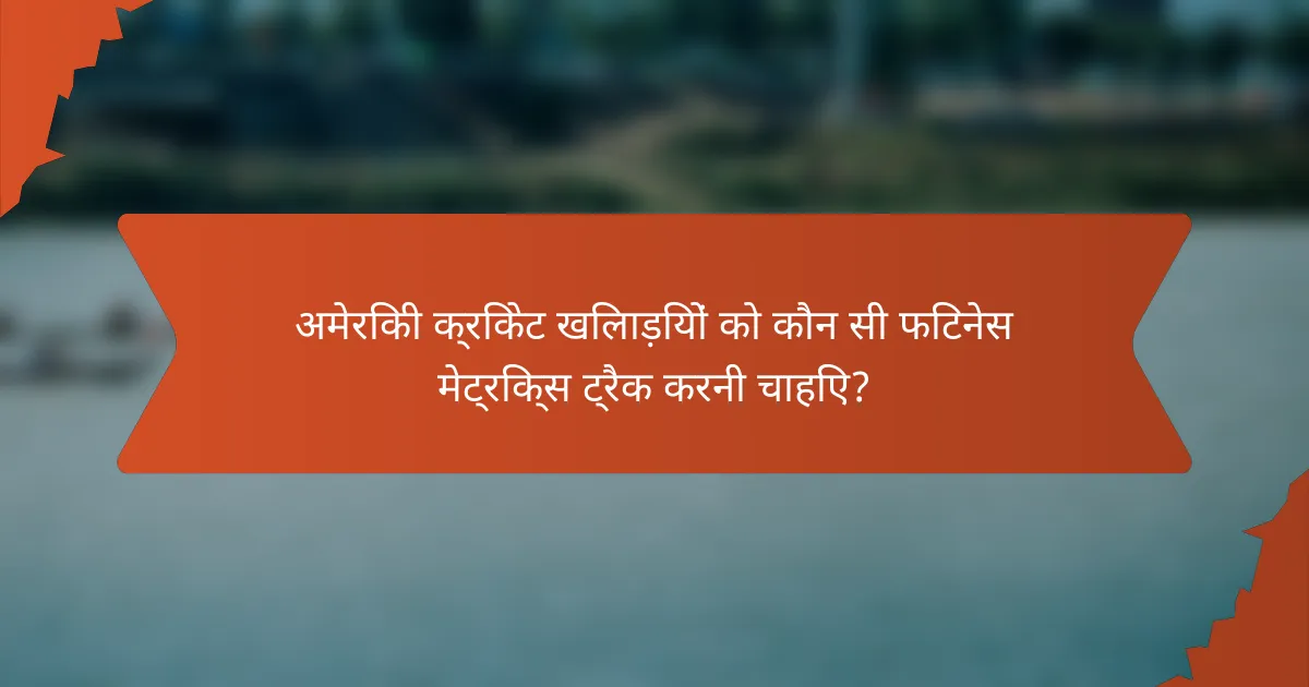 अमेरिकी क्रिकेट खिलाड़ियों को कौन सी फिटनेस मेट्रिक्स ट्रैक करनी चाहिए?