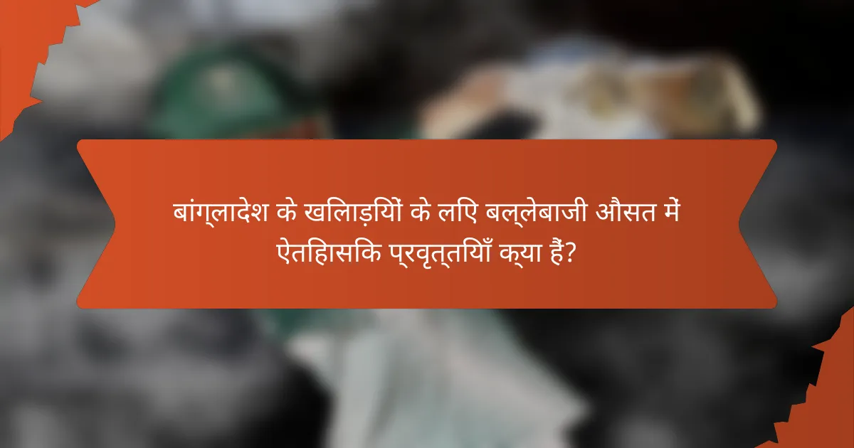 बांग्लादेश के खिलाड़ियों के लिए बल्लेबाजी औसत में ऐतिहासिक प्रवृत्तियाँ क्या हैं?