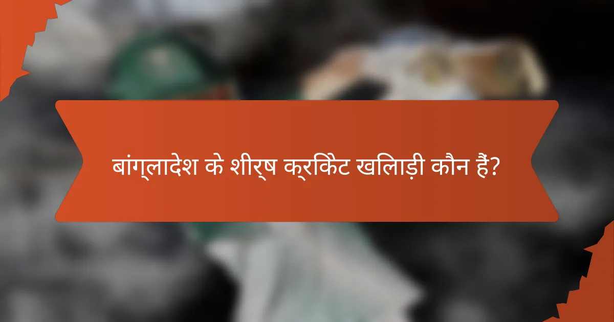 बांग्लादेश के शीर्ष क्रिकेट खिलाड़ी कौन हैं?