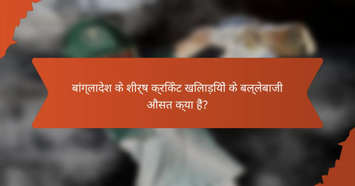 बांग्लादेश के शीर्ष क्रिकेट खिलाड़ियों के बल्लेबाजी औसत क्या हैं?