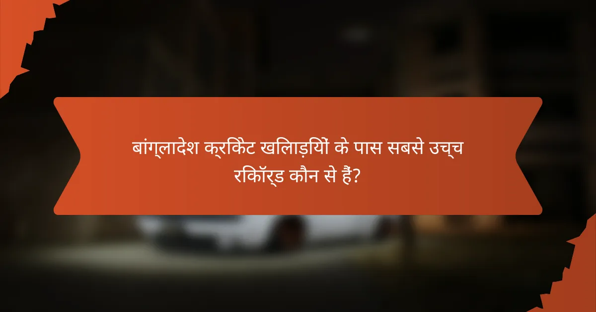 बांग्लादेश क्रिकेट खिलाड़ियों के पास सबसे उच्च रिकॉर्ड कौन से हैं?