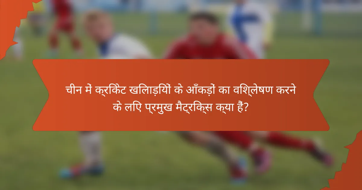 चीन में क्रिकेट खिलाड़ियों के आँकड़ों का विश्लेषण करने के लिए प्रमुख मैट्रिक्स क्या हैं?