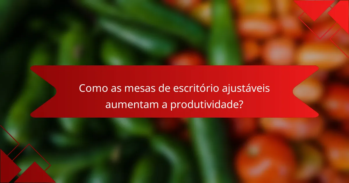 Como as mesas de escritório ajustáveis aumentam a produtividade?