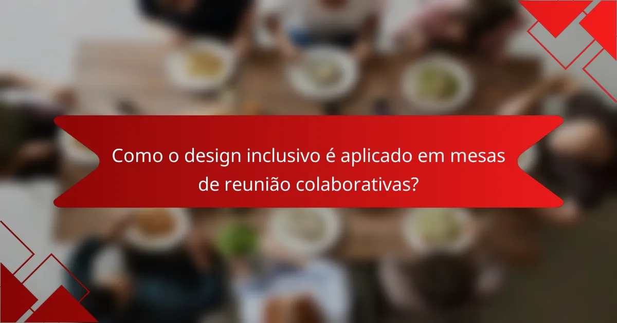 Como o design inclusivo é aplicado em mesas de reunião colaborativas?