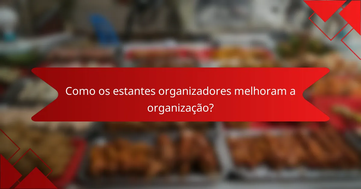 Como os estantes organizadores melhoram a organização?