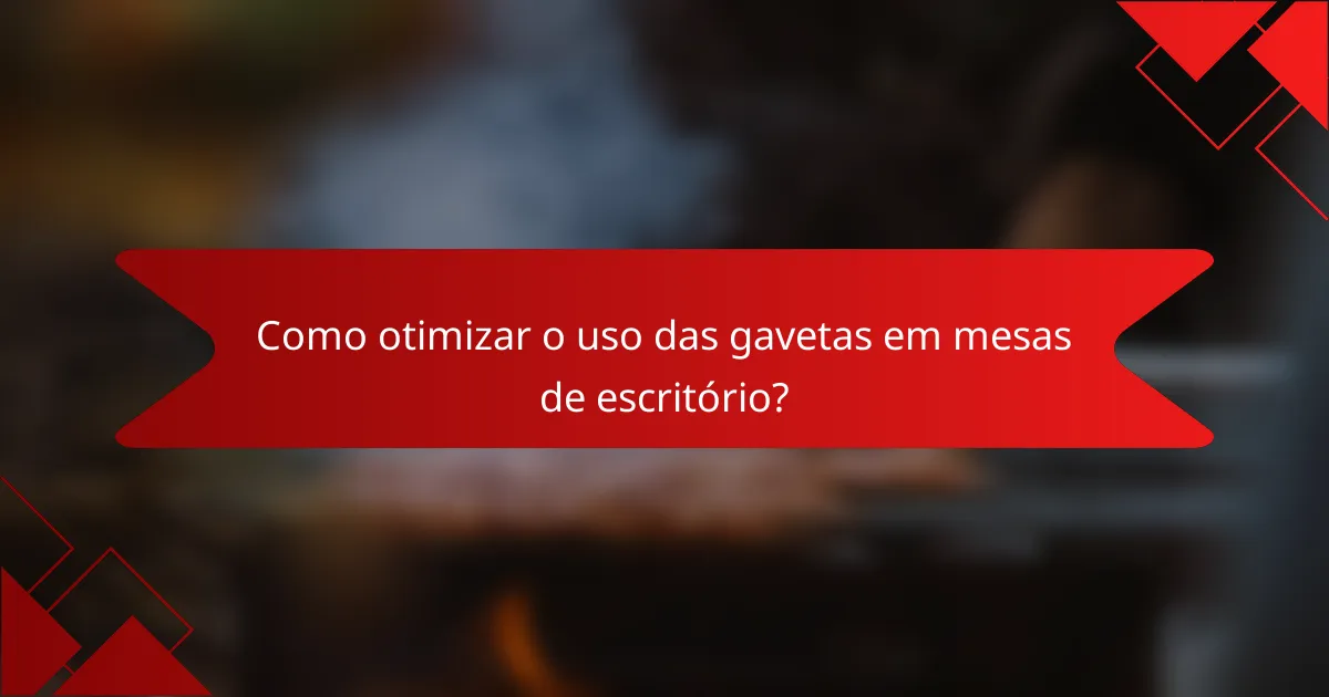Como otimizar o uso das gavetas em mesas de escritório?