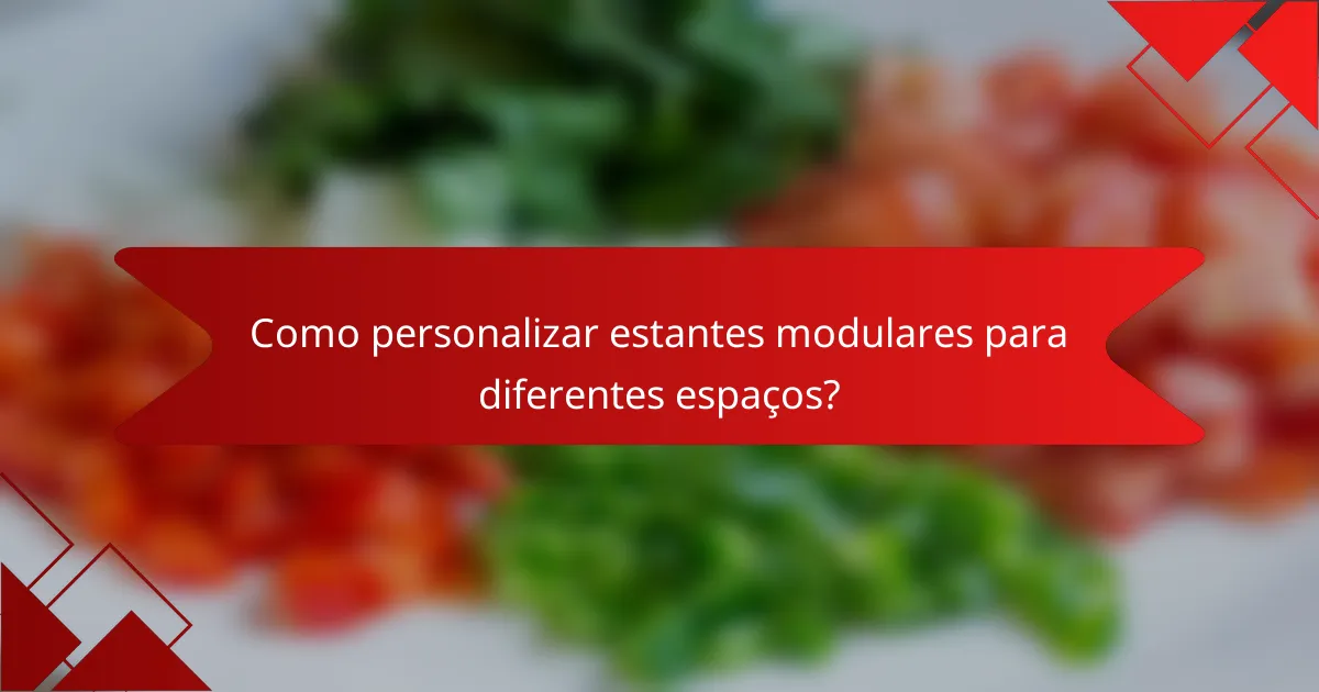 Como personalizar estantes modulares para diferentes espaços?