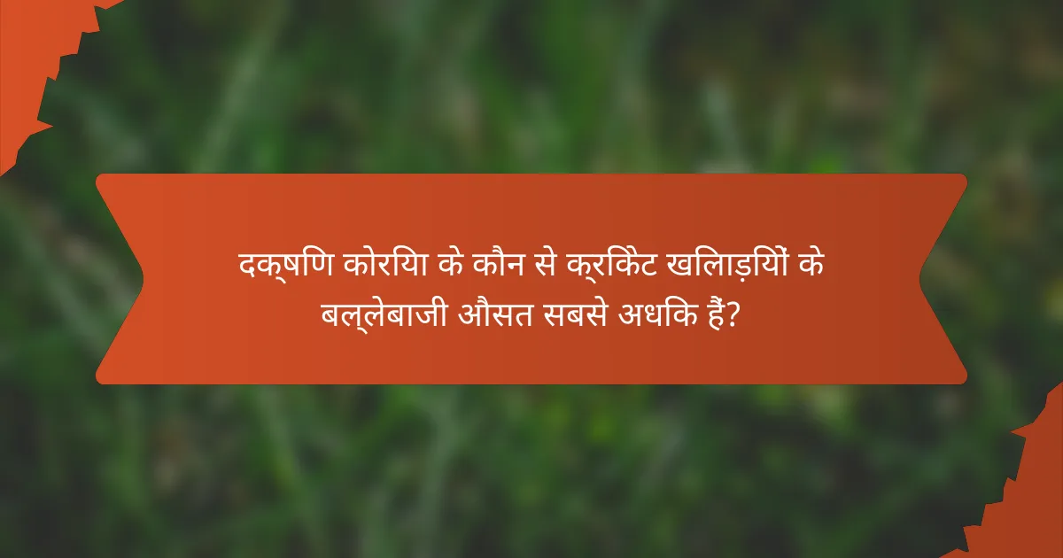 दक्षिण कोरिया के कौन से क्रिकेट खिलाड़ियों के बल्लेबाजी औसत सबसे अधिक हैं?