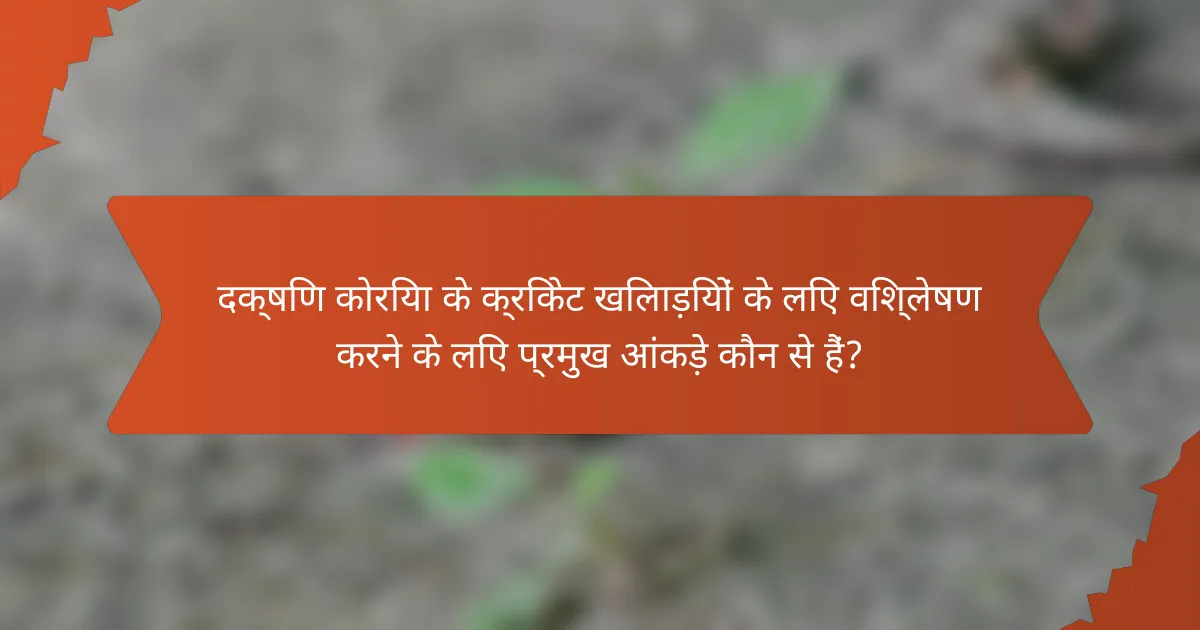 दक्षिण कोरिया के क्रिकेट खिलाड़ियों के लिए विश्लेषण करने के लिए प्रमुख आंकड़े कौन से हैं?