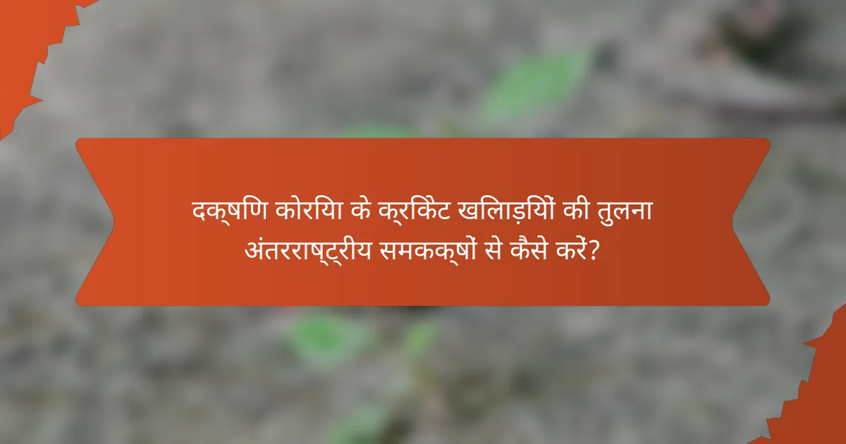 दक्षिण कोरिया के क्रिकेट खिलाड़ियों की तुलना अंतरराष्ट्रीय समकक्षों से कैसे करें?