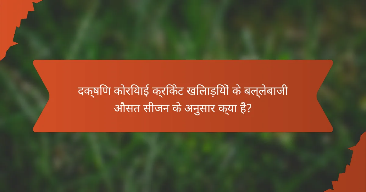 दक्षिण कोरियाई क्रिकेट खिलाड़ियों के बल्लेबाजी औसत सीजन के अनुसार क्या हैं?