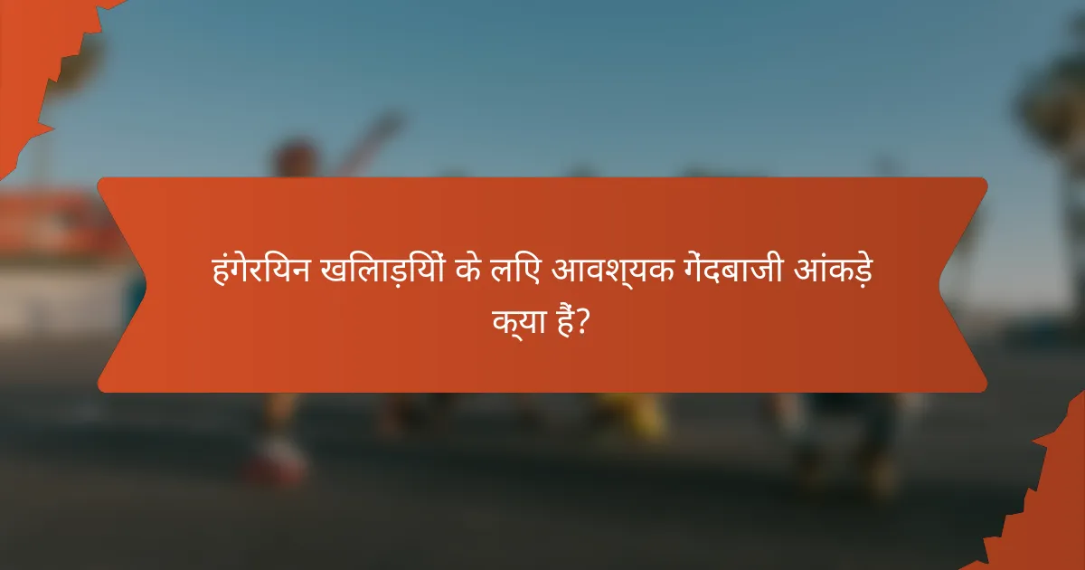 हंगेरियन खिलाड़ियों के लिए आवश्यक गेंदबाजी आंकड़े क्या हैं?