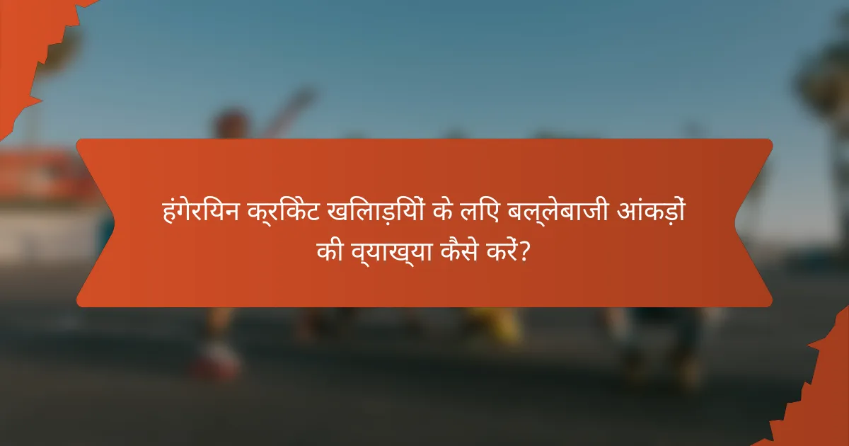 हंगेरियन क्रिकेट खिलाड़ियों के लिए बल्लेबाजी आंकड़ों की व्याख्या कैसे करें?