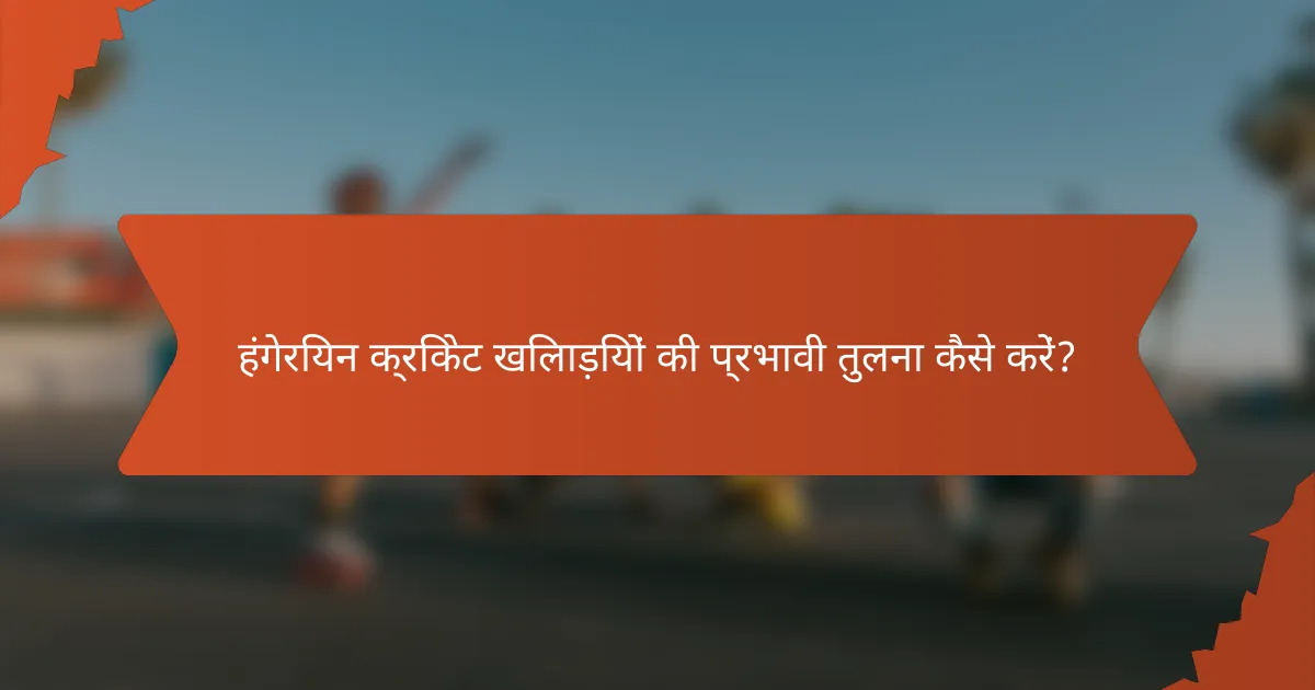 हंगेरियन क्रिकेट खिलाड़ियों की प्रभावी तुलना कैसे करें?