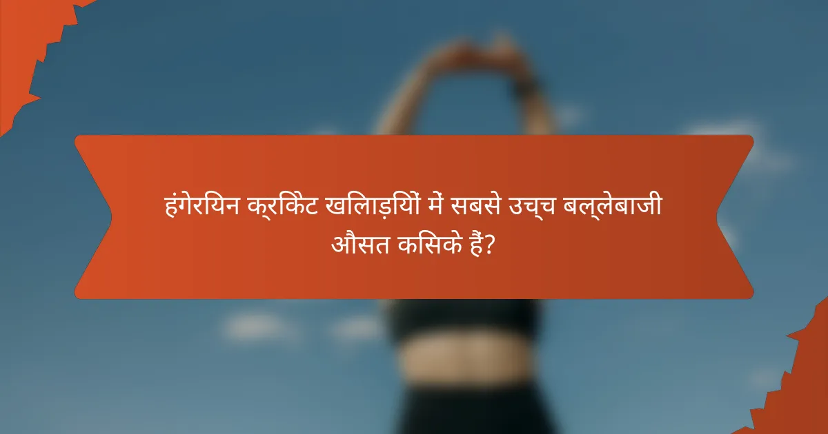 हंगेरियन क्रिकेट खिलाड़ियों में सबसे उच्च बल्लेबाजी औसत किसके हैं?