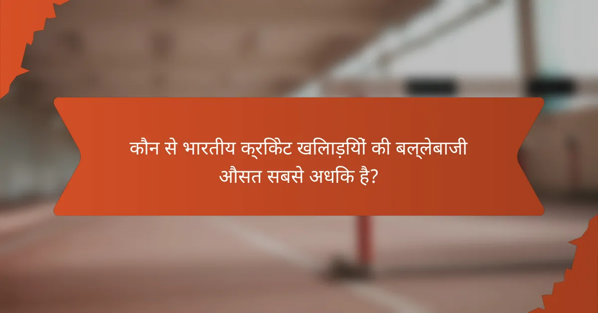 कौन से भारतीय क्रिकेट खिलाड़ियों की बल्लेबाजी औसत सबसे अधिक है?