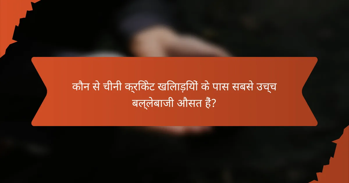 कौन से चीनी क्रिकेट खिलाड़ियों के पास सबसे उच्च बल्लेबाजी औसत हैं?