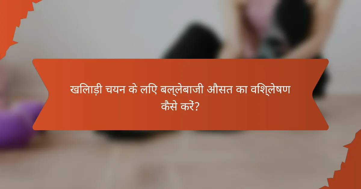 खिलाड़ी चयन के लिए बल्लेबाजी औसत का विश्लेषण कैसे करें?