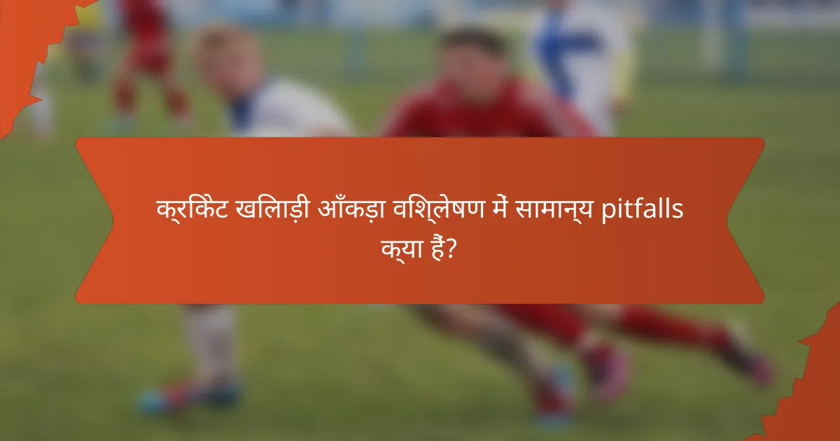 क्रिकेट खिलाड़ी आँकड़ा विश्लेषण में सामान्य pitfalls क्या हैं?