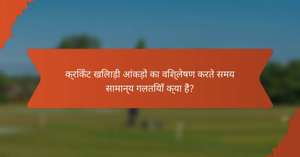 क्रिकेट खिलाड़ी आंकड़ों का विश्लेषण करते समय सामान्य गलतियाँ क्या हैं?