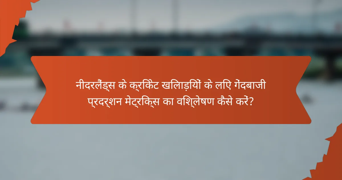 नीदरलैंड्स के क्रिकेट खिलाड़ियों के लिए गेंदबाजी प्रदर्शन मेट्रिक्स का विश्लेषण कैसे करें?