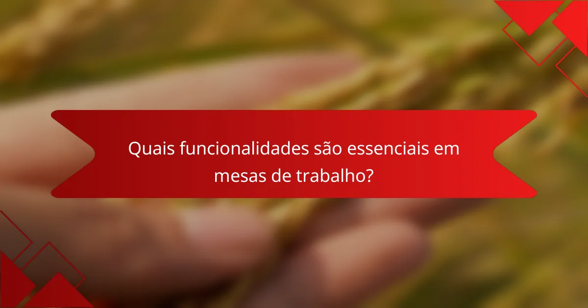 Quais funcionalidades são essenciais em mesas de trabalho?