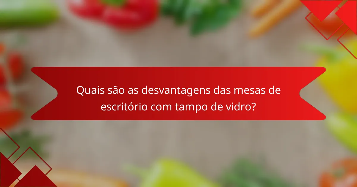 Quais são as desvantagens das mesas de escritório com tampo de vidro?