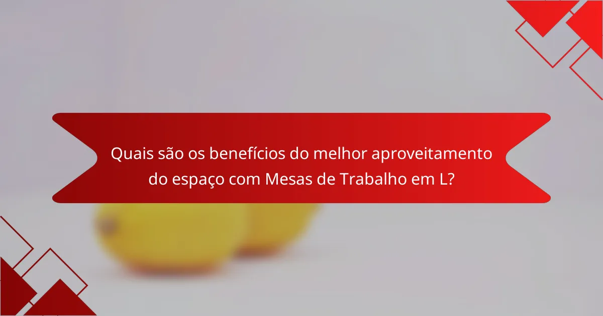 Quais são os benefícios do melhor aproveitamento do espaço com Mesas de Trabalho em L?