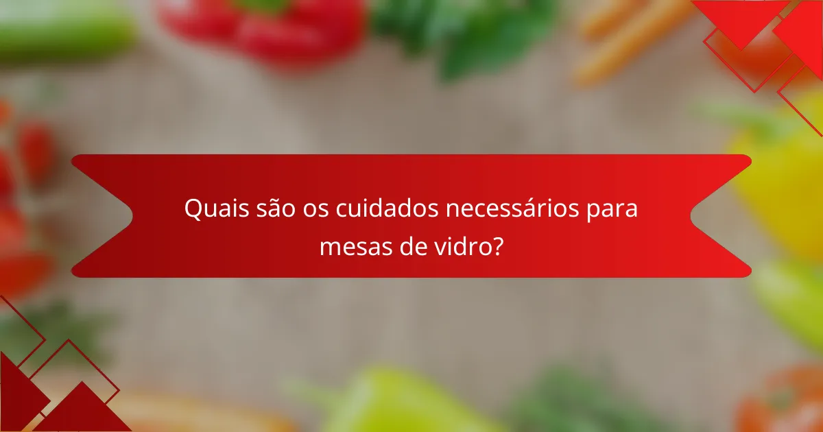 Quais são os cuidados necessários para mesas de vidro?