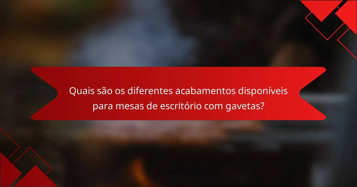 Quais são os diferentes acabamentos disponíveis para mesas de escritório com gavetas?