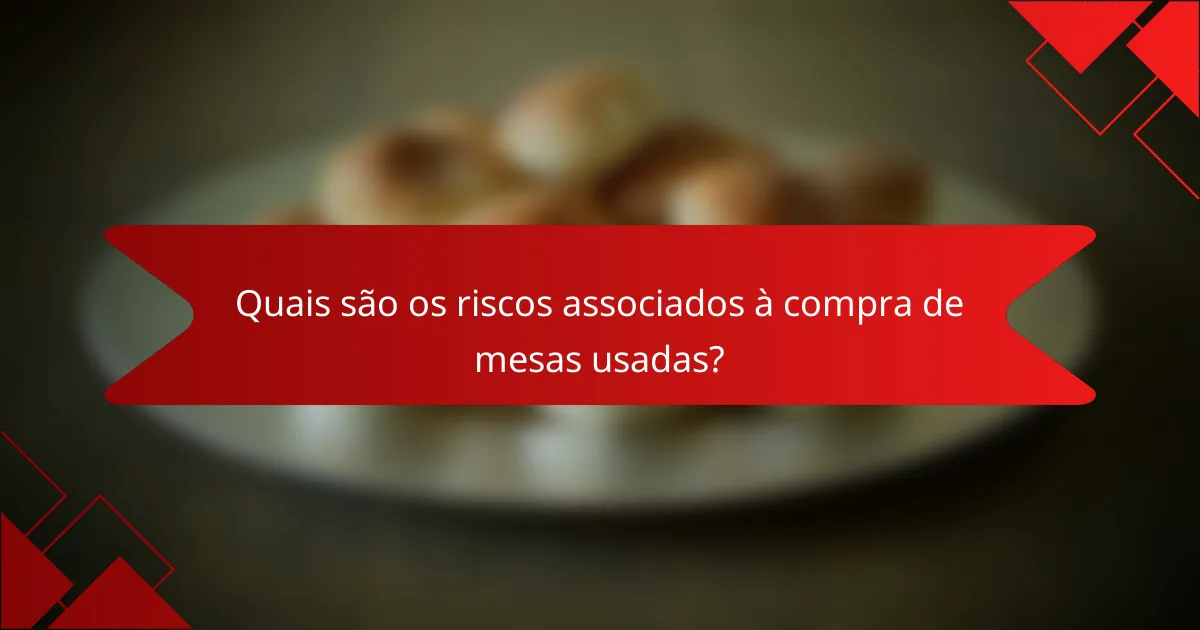 Quais são os riscos associados à compra de mesas usadas?