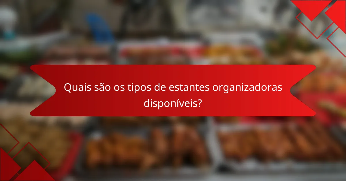 Quais são os tipos de estantes organizadoras disponíveis?