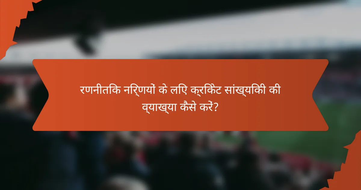 रणनीतिक निर्णयों के लिए क्रिकेट सांख्यिकी की व्याख्या कैसे करें?