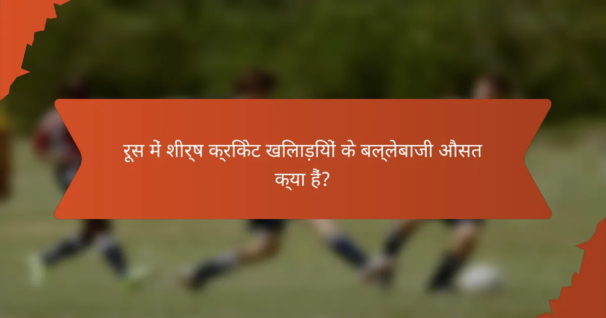 रूस में शीर्ष क्रिकेट खिलाड़ियों के बल्लेबाजी औसत क्या हैं?