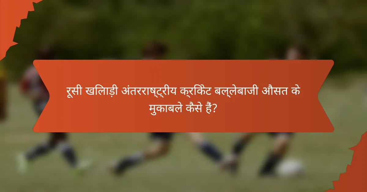 रूसी खिलाड़ी अंतरराष्ट्रीय क्रिकेट बल्लेबाजी औसत के मुकाबले कैसे हैं?