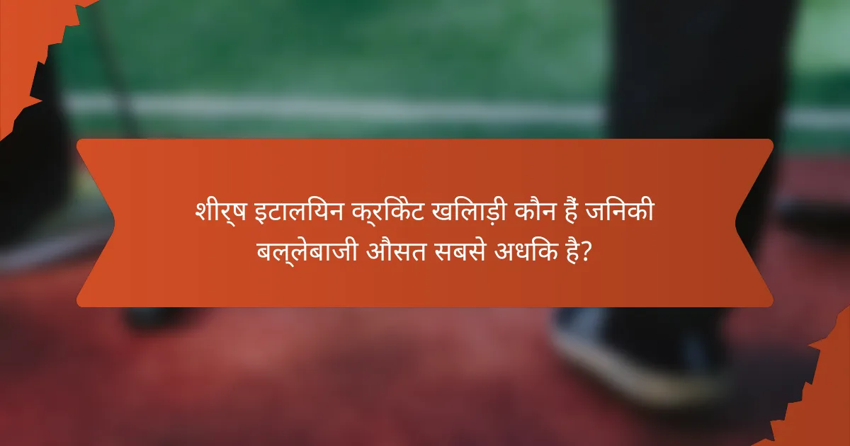 शीर्ष इटालियन क्रिकेट खिलाड़ी कौन हैं जिनकी बल्लेबाजी औसत सबसे अधिक है?