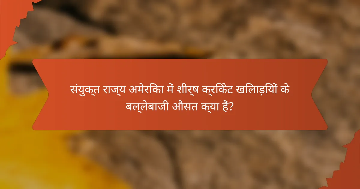 संयुक्त राज्य अमेरिका में शीर्ष क्रिकेट खिलाड़ियों के बल्लेबाजी औसत क्या हैं?