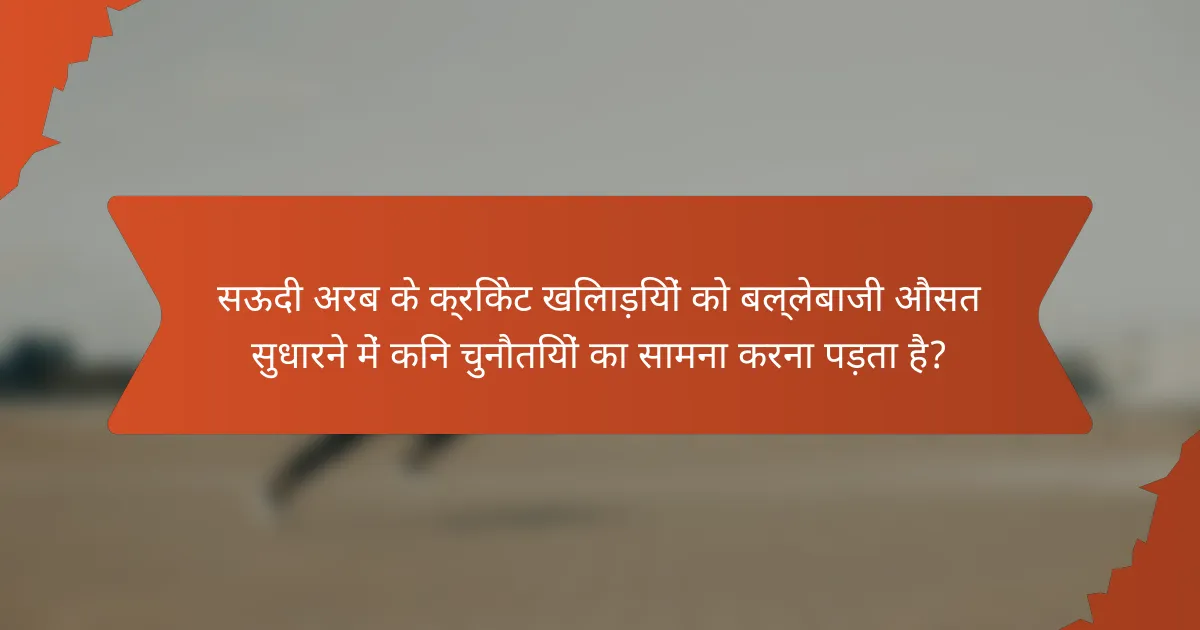 सऊदी अरब के क्रिकेट खिलाड़ियों को बल्लेबाजी औसत सुधारने में किन चुनौतियों का सामना करना पड़ता है?